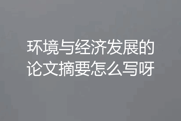 环境与经济发展的论文摘要怎么写呀
