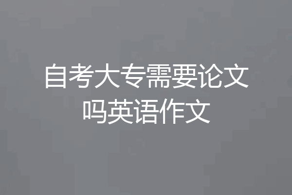 自考大专需要论文吗英语作文