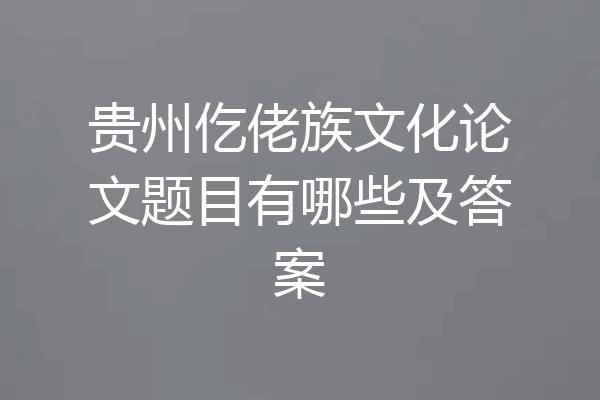 贵州仡佬族文化论文题目有哪些及答案