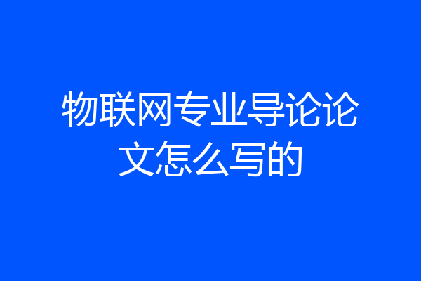 物联网专业导论论文怎么写的