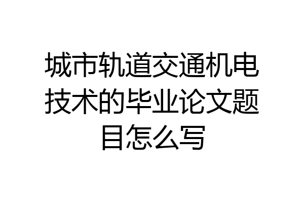 城市轨道交通机电技术的毕业论文题目怎么写