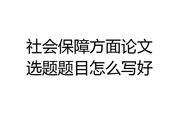 社会保障方面论文选题题目怎么写好