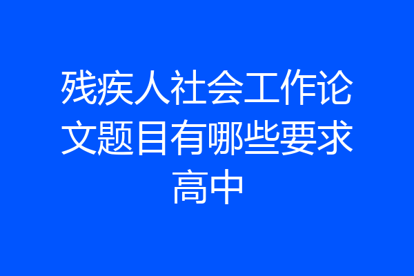 残疾人社会工作论文题目有哪些要求高中