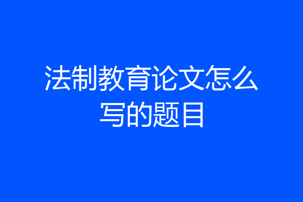 法制教育论文怎么写的题目