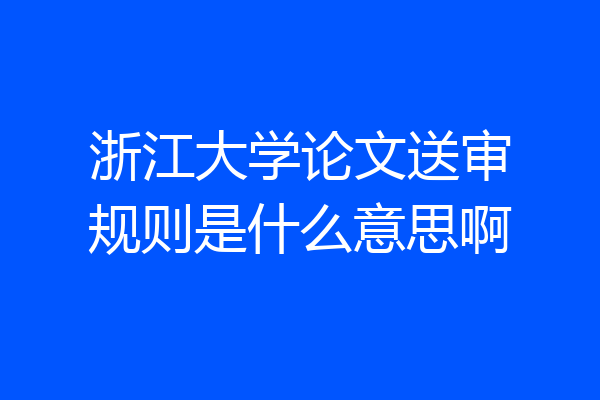 浙江大学论文送审规则是什么意思啊