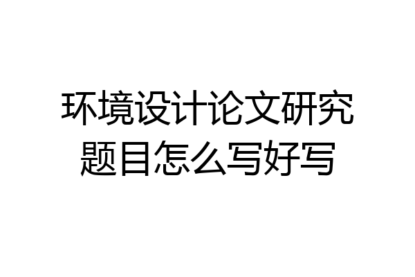 环境设计论文研究题目怎么写好写