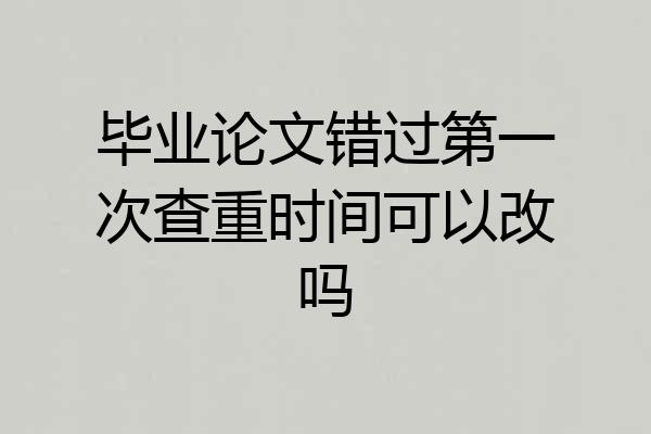 毕业论文错过第一次查重时间可以改吗