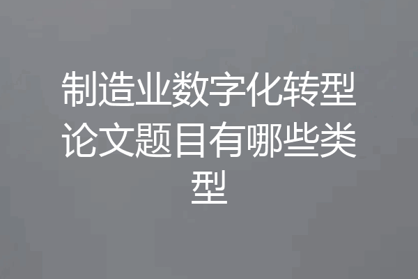 制造业数字化转型论文题目有哪些类型