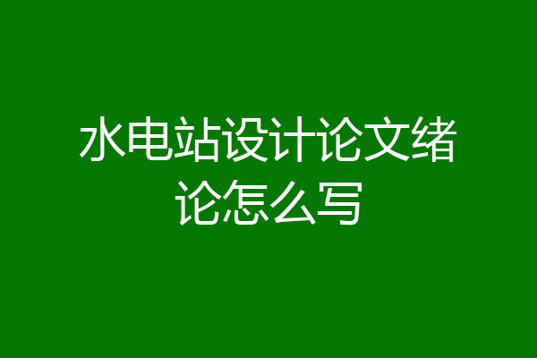 水电站设计论文绪论怎么写