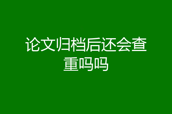 论文归档后还会查重吗吗