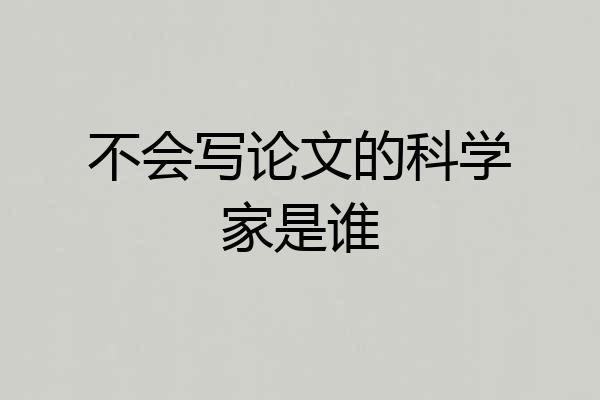 不会写论文的科学家是谁