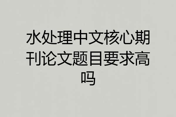 水处理中文核心期刊论文题目要求高吗