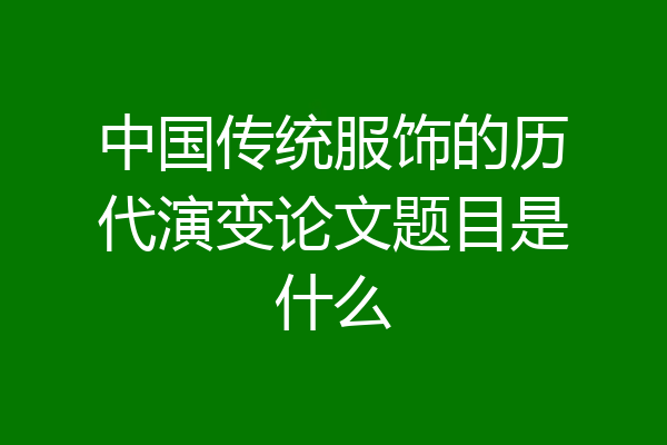 中国传统服饰的历代演变论文题目是什么