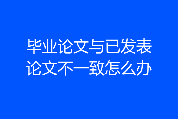 毕业论文与已发表论文不一致怎么办