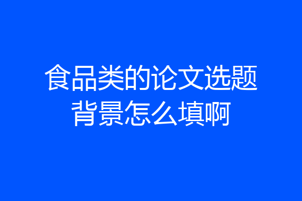 食品类的论文选题背景怎么填啊
