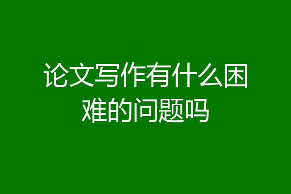 论文写作有什么困难的问题吗