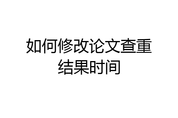 如何修改论文查重结果时间