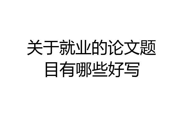 关于就业的论文题目有哪些好写