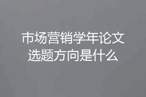 市场营销学年论文选题方向是什么