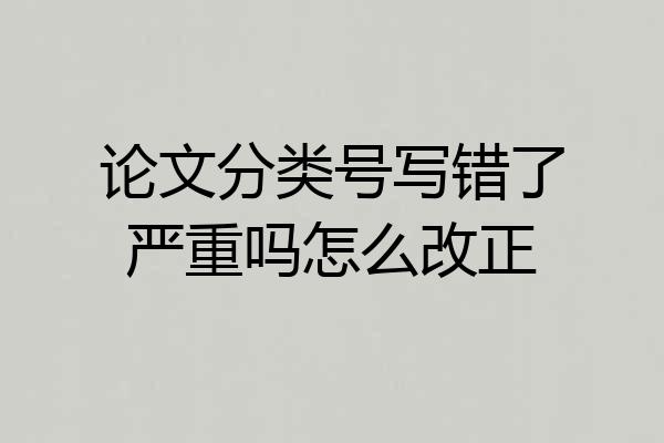 论文分类号写错了严重吗怎么改正