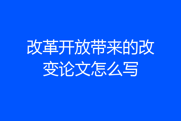 改革开放带来的改变论文怎么写