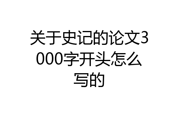 关于史记的论文3000字开头怎么写的