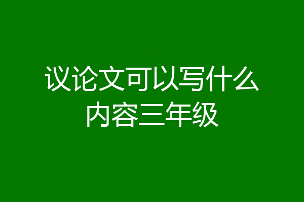 议论文可以写什么内容三年级