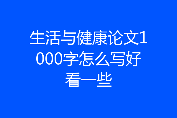 生活与健康论文1000字怎么写好看一些