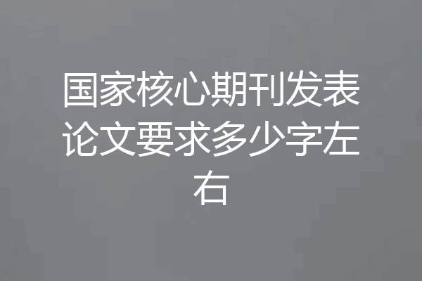 国家核心期刊发表论文要求多少字左右