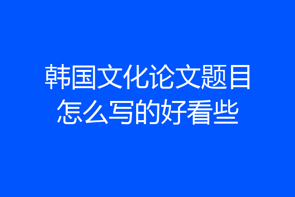 韩国文化论文题目怎么写的好看些