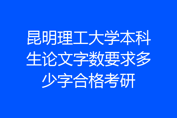 昆明理工大学本科生论文字数要求多少字合格考研