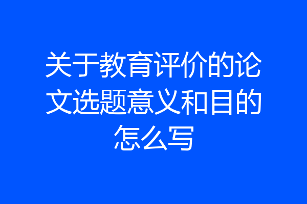 关于教育评价的论文选题意义和目的怎么写
