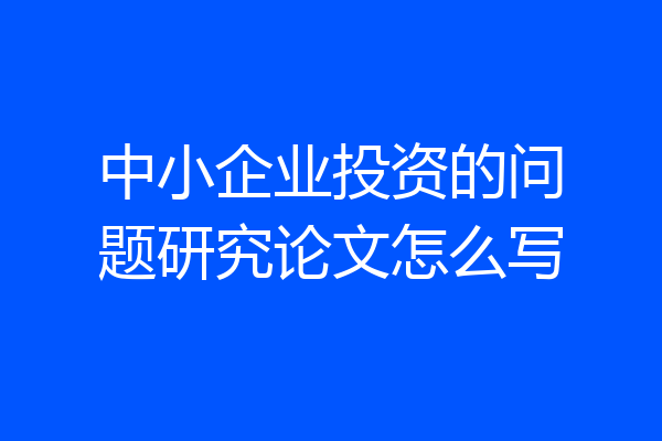 中小企业投资的问题研究论文怎么写