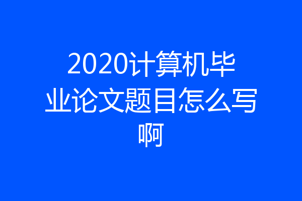 2020计算机毕业论文题目怎么写啊
