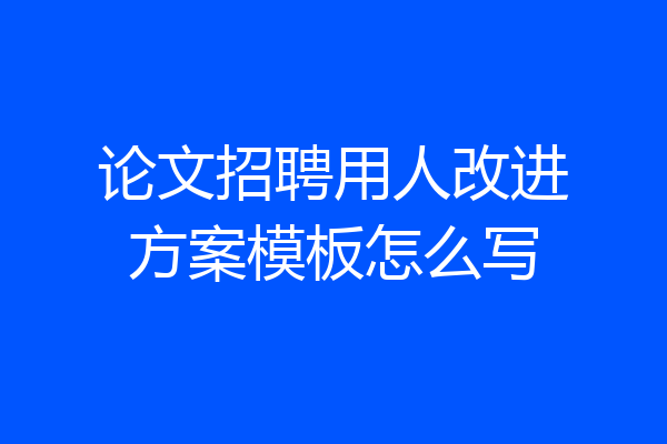 论文招聘用人改进方案模板怎么写