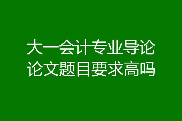 大一会计专业导论论文题目要求高吗