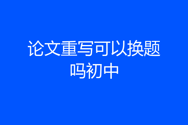 论文重写可以换题吗初中