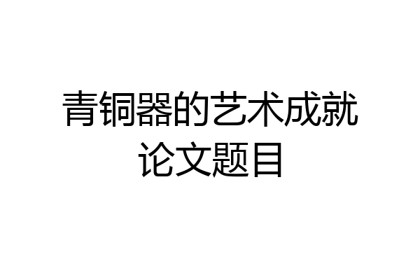 青铜器的艺术成就论文题目