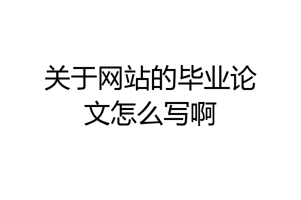 关于网站的毕业论文怎么写啊