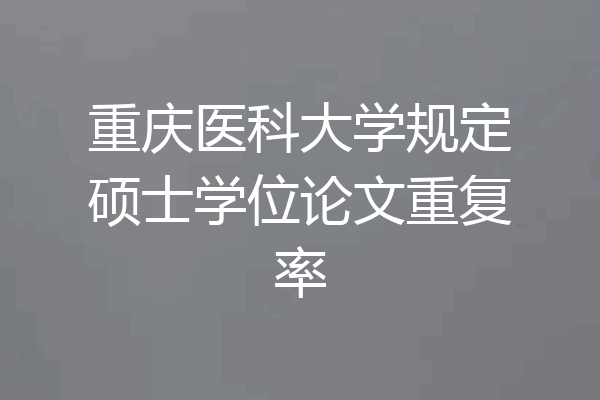 重庆医科大学规定硕士学位论文重复率
