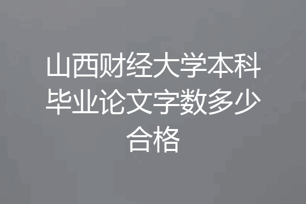 山西财经大学本科毕业论文字数多少合格