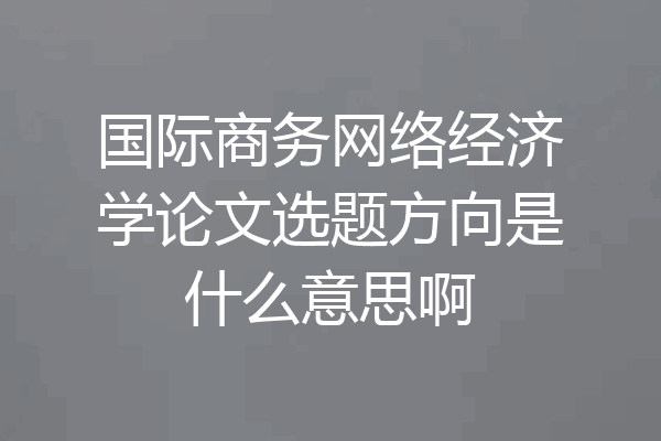 国际商务网络经济学论文选题方向是什么意思啊