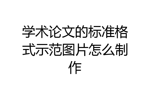学术论文的标准格式示范图片怎么制作