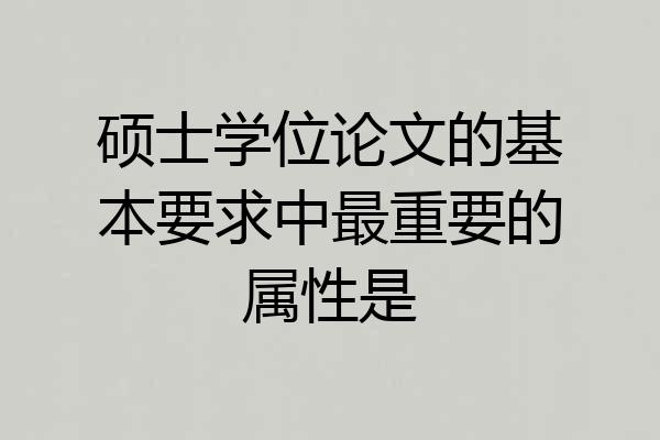 硕士学位论文的基本要求中最重要的属性是