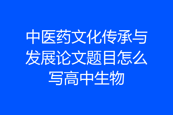 中医药文化传承与发展论文题目怎么写高中生物