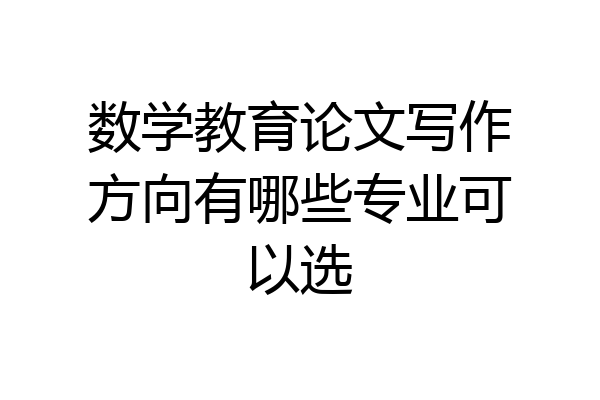数学教育论文写作方向有哪些专业可以选