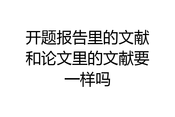 开题报告里的文献和论文里的文献要一样吗