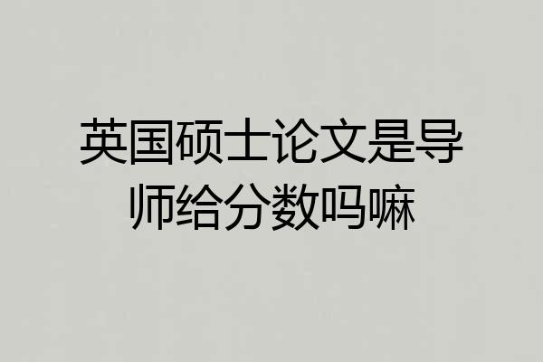 英国硕士论文是导师给分数吗嘛