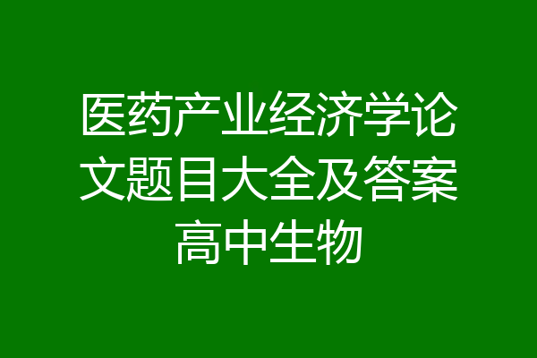 医药产业经济学论文题目大全及答案高中生物