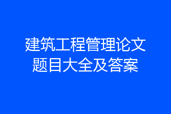 建筑工程管理论文题目大全及答案